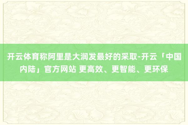 开云体育称阿里是大润发最好的采取-开云「中国内陆」官方网站 更高效、更智能、更环保