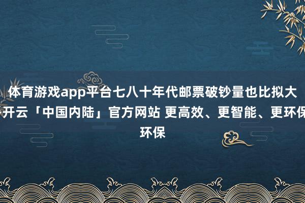 体育游戏app平台七八十年代邮票破钞量也比拟大-开云「中国内陆」官方网站 更高效、更智能、更环保