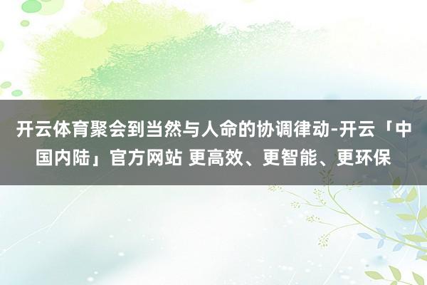 开云体育聚会到当然与人命的协调律动-开云「中国内陆」官方网站 更高效、更智能、更环保