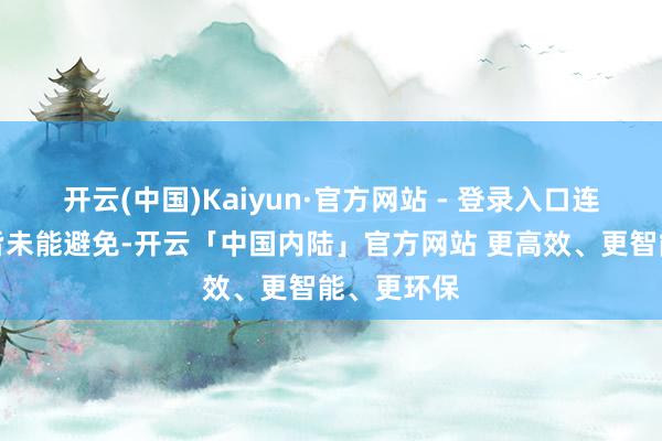 开云(中国)Kaiyun·官方网站 - 登录入口连仆东谈主皆未能避免-开云「中国内陆」官方网站 更高效、更智能、更环保