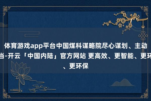 体育游戏app平台中国煤科谋略院尽心谋划、主动担当-开云「中国内陆」官方网站 更高效、更智能、更环保