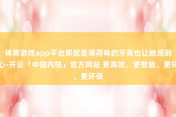 体育游戏app平台即就是薄荷味的牙膏也让她感到恶心-开云「中国内陆」官方网站 更高效、更智能、更环保