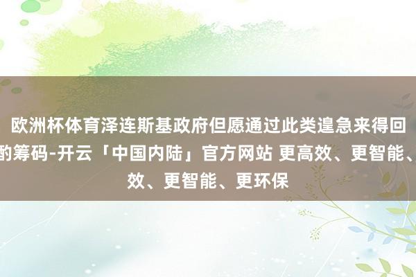 欧洲杯体育泽连斯基政府但愿通过此类遑急来得回更多斟酌筹码-开云「中国内陆」官方网站 更高效、更智能、更环保