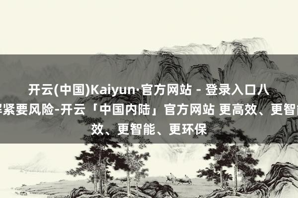 开云(中国)Kaiyun·官方网站 - 登录入口八是翔实化解紧要风险-开云「中国内陆」官方网站 更高效、更智能、更环保