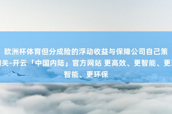 欧洲杯体育但分成险的浮动收益与保障公司自己策划相关-开云「中国内陆」官方网站 更高效、更智能、更环保