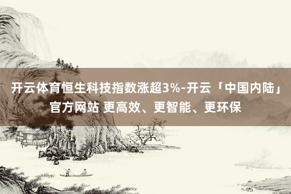 开云体育恒生科技指数涨超3%-开云「中国内陆」官方网站 更高效、更智能、更环保