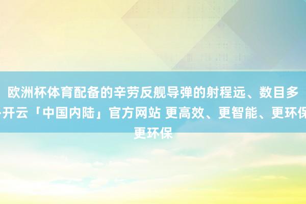 欧洲杯体育配备的辛劳反舰导弹的射程远、数目多-开云「中国内陆」官方网站 更高效、更智能、更环保