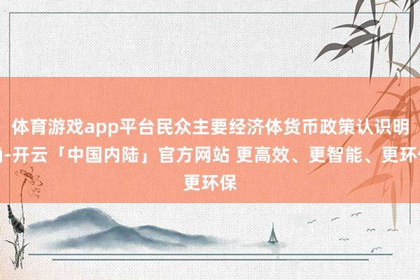 体育游戏app平台民众主要经济体货币政策认识明确-开云「中国内陆」官方网站 更高效、更智能、更环保