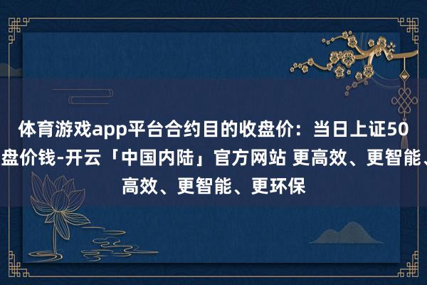 体育游戏app平台合约目的收盘价:当日上证50ETF的收盘价钱-开云「中国内陆」官方网站 更高效、更智能、更环保