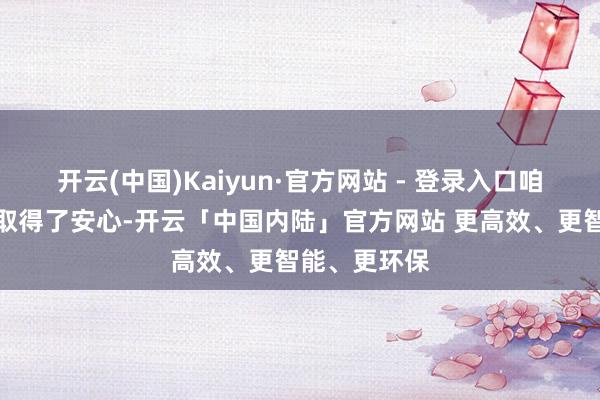 开云(中国)Kaiyun·官方网站 - 登录入口咱们的内心皆取得了安心-开云「中国内陆」官方网站 更高效、更智能、更环保