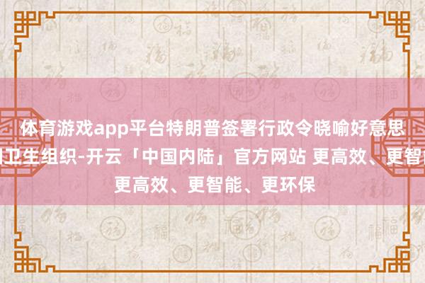体育游戏app平台特朗普签署行政令晓喻好意思国退出全国卫生组织-开云「中国内陆」官方网站 更高效、更智能、更环保