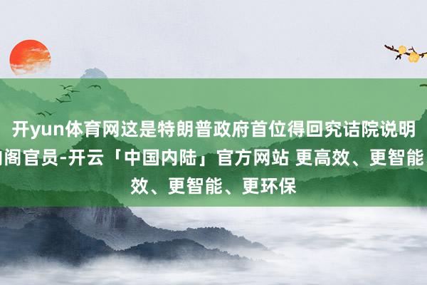 开yun体育网这是特朗普政府首位得回究诘院说明的高等内阁官员-开云「中国内陆」官方网站 更高效、更智能、更环保