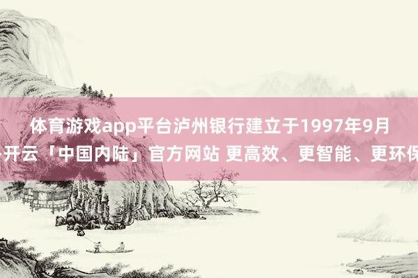 体育游戏app平台　　泸州银行建立于1997年9月-开云「中国内陆」官方网站 更高效、更智能、更环保
