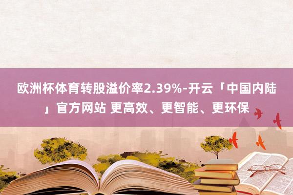 欧洲杯体育转股溢价率2.39%-开云「中国内陆」官方网站 更高效、更智能、更环保