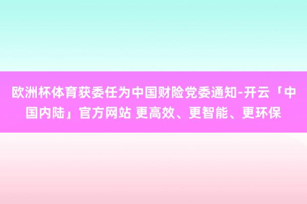 欧洲杯体育获委任为中国财险党委通知-开云「中国内陆」官方网站 更高效、更智能、更环保