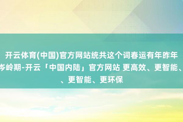 开云体育(中国)官方网站统共这个词春运有年昨年后两个岑岭期-开云「中国内陆」官方网站 更高效、更智能、更环保