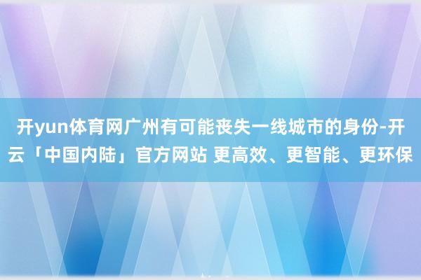 开yun体育网广州有可能丧失一线城市的身份-开云「中国内陆」官方网站 更高效、更智能、更环保