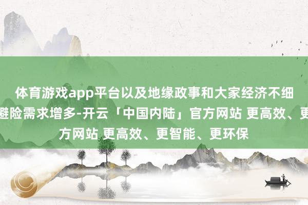 体育游戏app平台以及地缘政事和大家经济不细则成分导致的避险需求增多-开云「中国内陆」官方网站 更高效、更智能、更环保