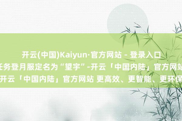 开云(中国)Kaiyun·官方网站 - 登录入口中国载东说念主月球探伤任务登月服定名为“望宇”-开云「中国内陆」官方网站 更高效、更智能、更环保