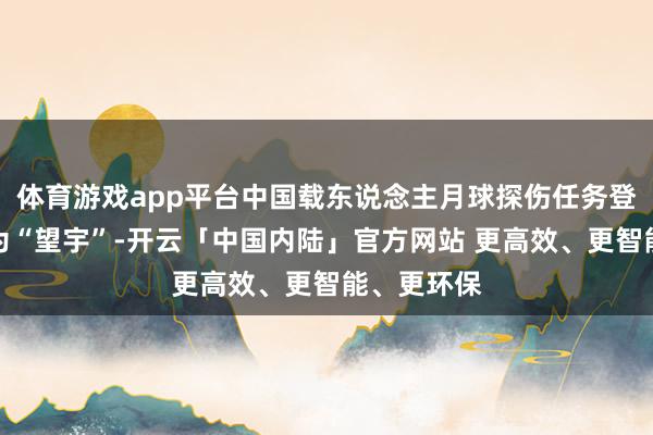 体育游戏app平台中国载东说念主月球探伤任务登月服定名为“望宇”-开云「中国内陆」官方网站 更高效、更智能、更环保