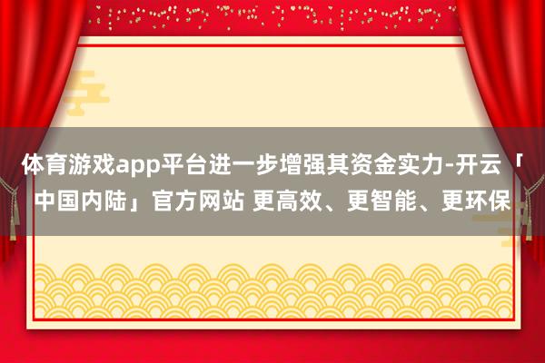 体育游戏app平台进一步增强其资金实力-开云「中国内陆」官方网站 更高效、更智能、更环保