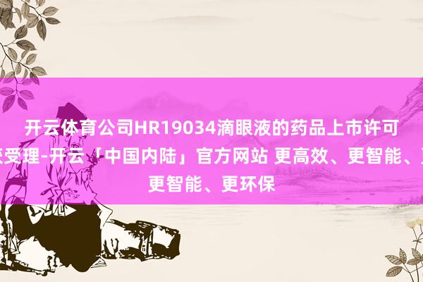开云体育公司HR19034滴眼液的药品上市许可恳求获受理-开云「中国内陆」官方网站 更高效、更智能、更环保