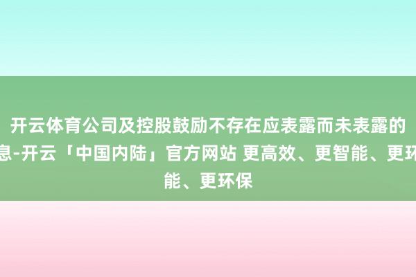 开云体育公司及控股鼓励不存在应表露而未表露的信息-开云「中国内陆」官方网站 更高效、更智能、更环保