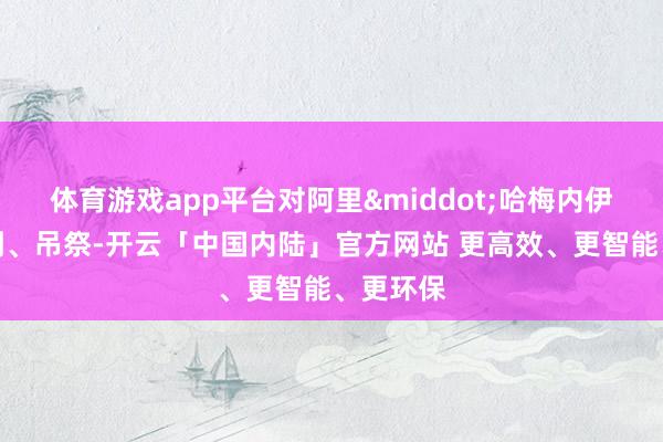 体育游戏app平台对阿里&middot;哈梅内伊抒发追到、吊祭-开云「中国内陆」官方网站 更高效、更智能、更环保