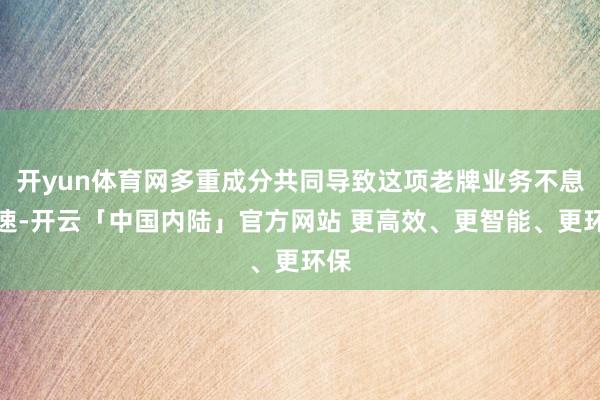 开yun体育网多重成分共同导致这项老牌业务不息失速-开云「中国内陆」官方网站 更高效、更智能、更环保