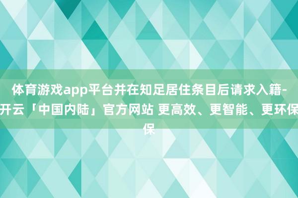 体育游戏app平台并在知足居住条目后请求入籍-开云「中国内陆」官方网站 更高效、更智能、更环保