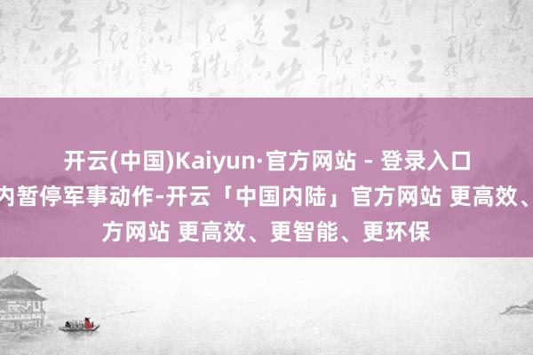 开云(中国)Kaiyun·官方网站 - 登录入口首肯在以前两周内暂停军事动作-开云「中国内陆」官方网站 更高效、更智能、更环保