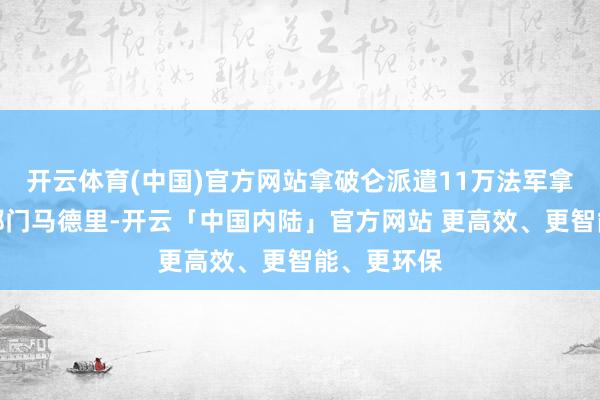 开云体育(中国)官方网站拿破仑派遣11万法军拿下西班牙都门马德里-开云「中国内陆」官方网站 更高效、更智能、更环保