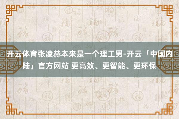 开云体育张凌赫本来是一个理工男-开云「中国内陆」官方网站 更高效、更智能、更环保
