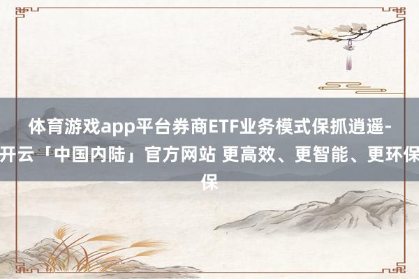 体育游戏app平台券商ETF业务模式保抓逍遥-开云「中国内陆」官方网站 更高效、更智能、更环保