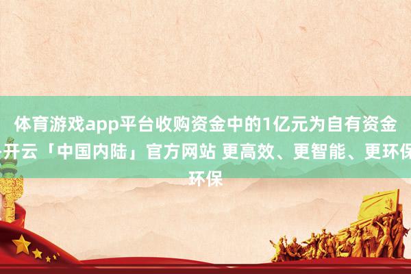 体育游戏app平台收购资金中的1亿元为自有资金-开云「中国内陆」官方网站 更高效、更智能、更环保