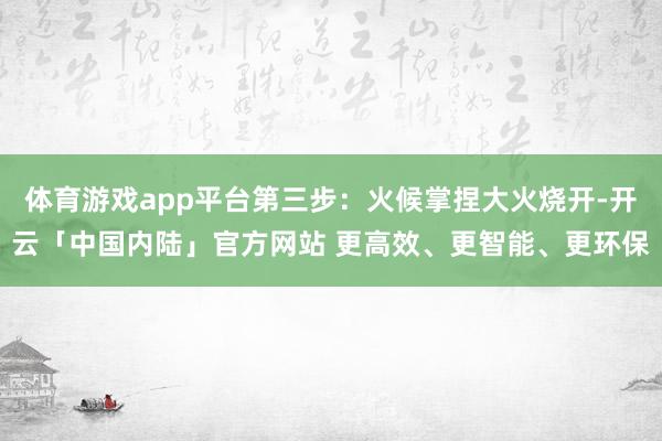 体育游戏app平台第三步：火候掌捏大火烧开-开云「中国内陆」官方网站 更高效、更智能、更环保