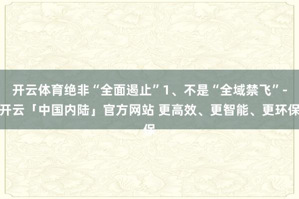 开云体育绝非“全面遏止”1、不是“全域禁飞”-开云「中国内陆」官方网站 更高效、更智能、更环保