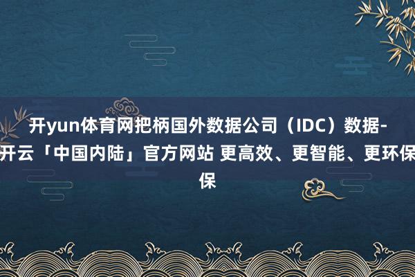 开yun体育网把柄国外数据公司（IDC）数据-开云「中国内陆」官方网站 更高效、更智能、更环保