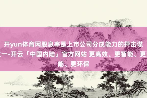 开yun体育网股息率是上市公司分成能力的抨击谋略之一-开云「中国内陆」官方网站 更高效、更智能、更环保