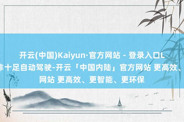开云(中国)Kaiyun·官方网站 - 登录入口L3级自动驾驶并非十足自动驾驶-开云「中国内陆」官方网站 更高效、更智能、更环保