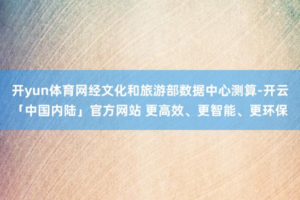 开yun体育网经文化和旅游部数据中心测算-开云「中国内陆」官方网站 更高效、更智能、更环保