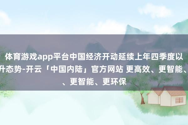 体育游戏app平台中国经济开动延续上年四季度以来的回升态势-开云「中国内陆」官方网站 更高效、更智能、更环保