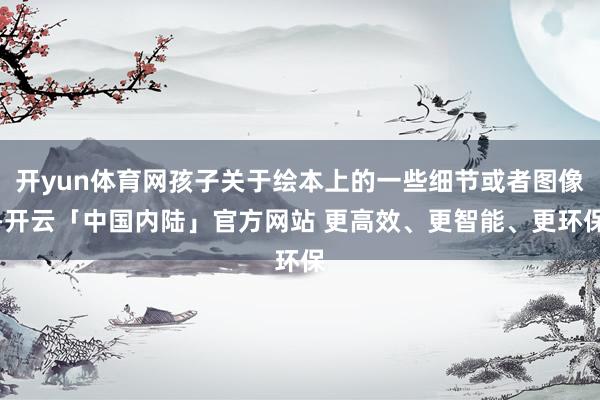 开yun体育网孩子关于绘本上的一些细节或者图像-开云「中国内陆」官方网站 更高效、更智能、更环保