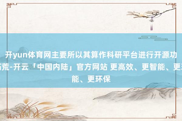 开yun体育网主要所以其算作科研平台进行开源功能拓荒-开云「中国内陆」官方网站 更高效、更智能、更环保