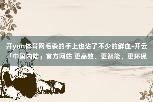 开yun体育网毛森的手上也沾了不少的鲜血-开云「中国内陆」官方网站 更高效、更智能、更环保