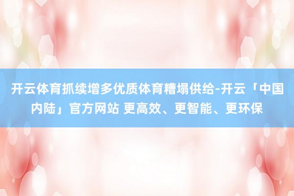 开云体育抓续增多优质体育糟塌供给-开云「中国内陆」官方网站 更高效、更智能、更环保