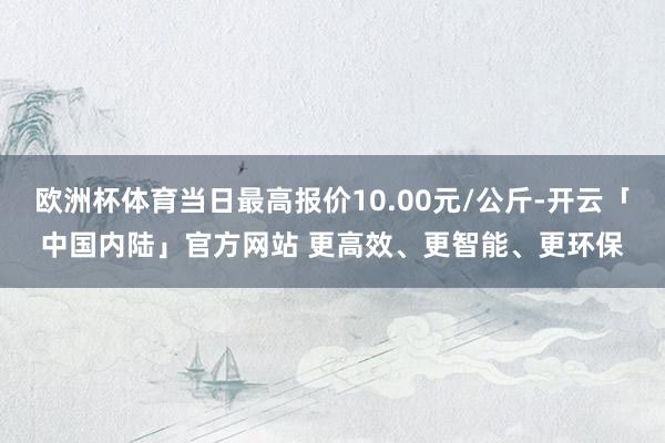 欧洲杯体育当日最高报价10.00元/公斤-开云「中国内陆」官方网站 更高效、更智能、更环保
