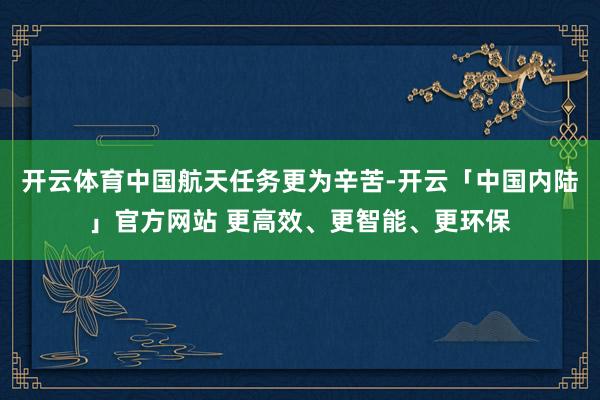 开云体育中国航天任务更为辛苦-开云「中国内陆」官方网站 更高效、更智能、更环保