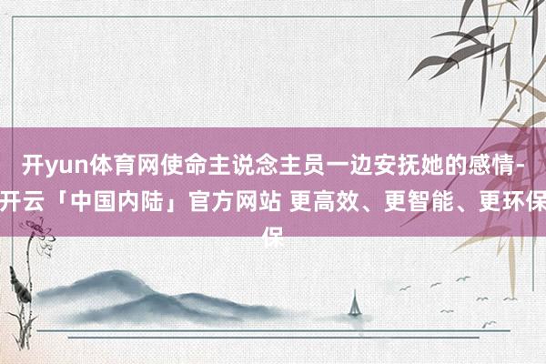 开yun体育网使命主说念主员一边安抚她的感情-开云「中国内陆」官方网站 更高效、更智能、更环保