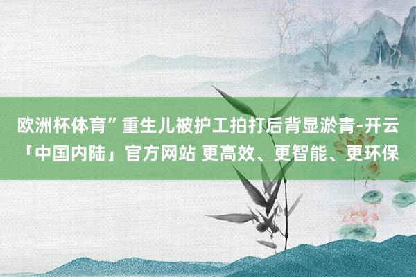 欧洲杯体育”重生儿被护工拍打后背显淤青-开云「中国内陆」官方网站 更高效、更智能、更环保